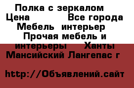 Полка с зеркалом. › Цена ­ 1 700 - Все города Мебель, интерьер » Прочая мебель и интерьеры   . Ханты-Мансийский,Лангепас г.